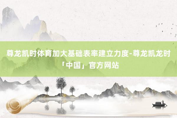 尊龙凯时体育加大基础表率建立力度-尊龙凯龙时「中国」官方网站
