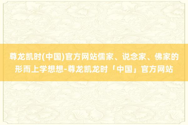 尊龙凯时(中国)官方网站儒家、说念家、佛家的形而上学想想-尊龙凯龙时「中国」官方网站