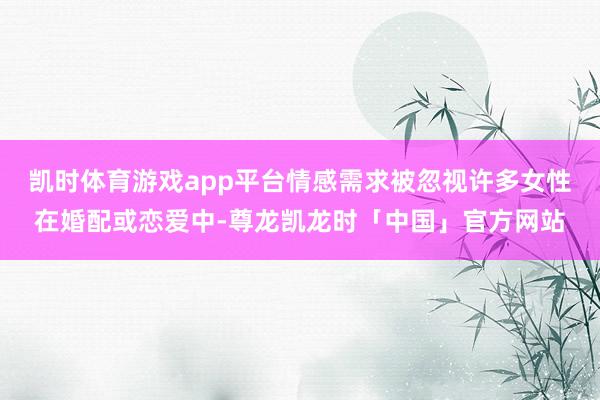 凯时体育游戏app平台情感需求被忽视许多女性在婚配或恋爱中-尊龙凯龙时「中国」官方网站
