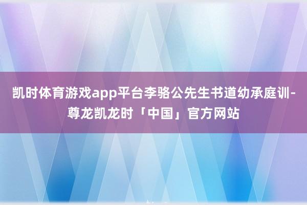 凯时体育游戏app平台李骆公先生书道幼承庭训-尊龙凯龙时「中国」官方网站