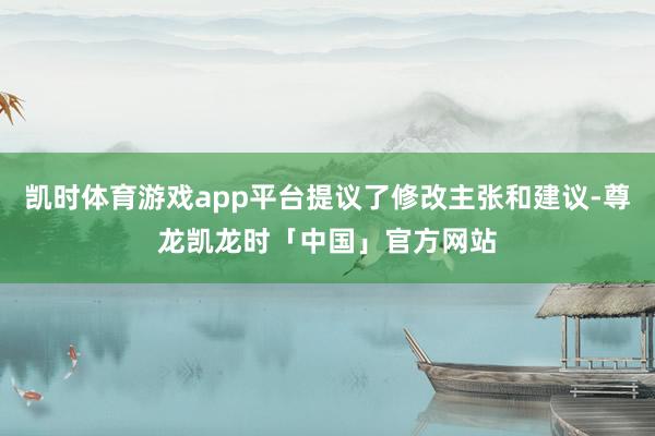 凯时体育游戏app平台提议了修改主张和建议-尊龙凯龙时「中国」官方网站