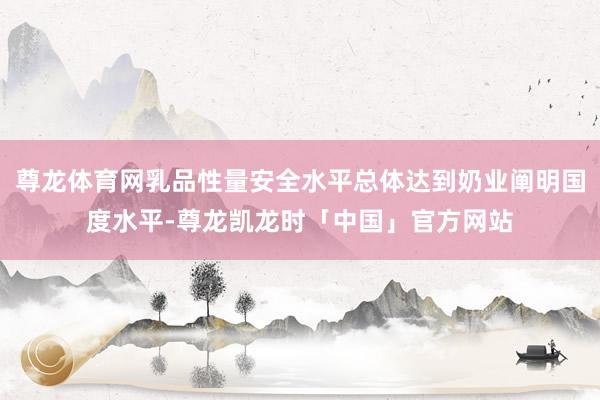 尊龙体育网乳品性量安全水平总体达到奶业阐明国度水平-尊龙凯龙时「中国」官方网站