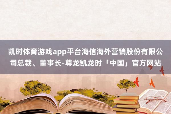 凯时体育游戏app平台海信海外营销股份有限公司总裁、董事长-尊龙凯龙时「中国」官方网站