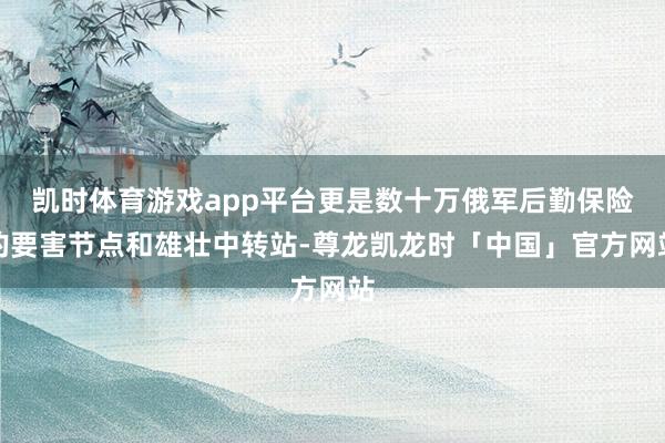 凯时体育游戏app平台更是数十万俄军后勤保险的要害节点和雄壮中转站-尊龙凯龙时「中国」官方网站