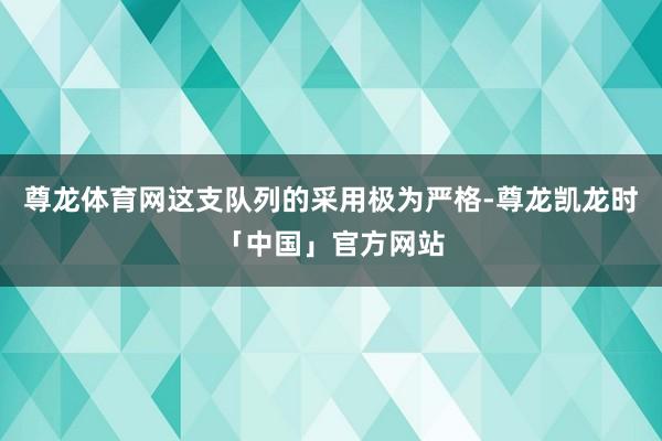 尊龙体育网这支队列的采用极为严格-尊龙凯龙时「中国」官方网站