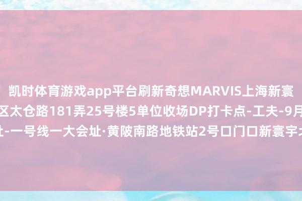 凯时体育游戏app平台刷新奇想MARVIS上海新寰宇主见店-地址-黄浦区太仓路181弄25号楼5单位收场DP打卡点-工夫-9月12日-9月31日-地址-一号线一大会址·黄陂南路地铁站2号口门口新寰宇北