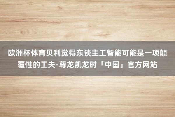 欧洲杯体育 贝利觉得东谈主工智能可能是一项颠覆性的工夫-尊龙凯龙时「中国」官方网站