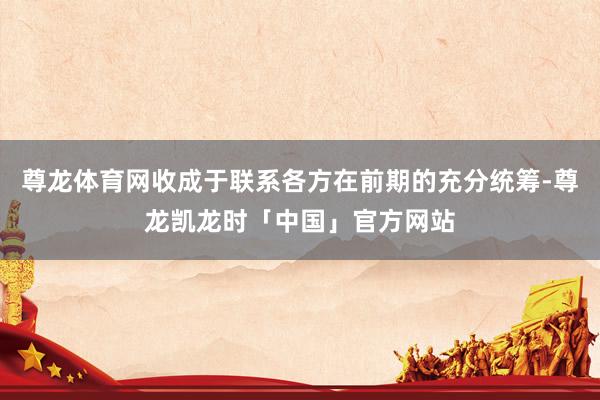尊龙体育网收成于联系各方在前期的充分统筹-尊龙凯龙时「中国」官方网站